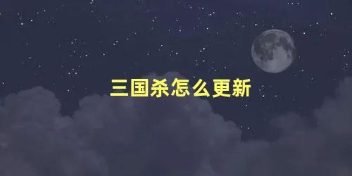 三国杀怎样更新版本(手游三国杀如何更新)